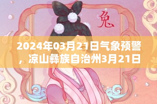 2024年03月21日气象预警，凉山彝族自治州3月21日周四天气预报 大部晴转多云