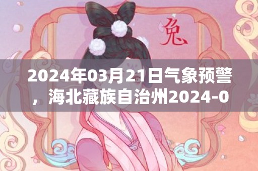 2024年03月21日气象预警，海北藏族自治州2024-03-21周四晴转阴最高温度13度