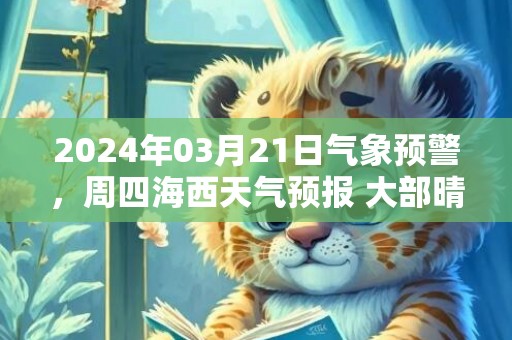 2024年03月21日气象预警，周四海西天气预报 大部晴转阴