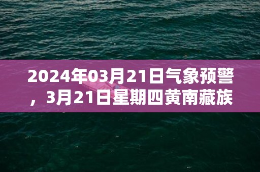 2024年03月21日气象预警，3月21日星期四黄南藏族自治州天气预报 大部晴转多云