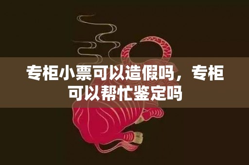专柜小票可以造假吗，专柜可以帮忙鉴定吗