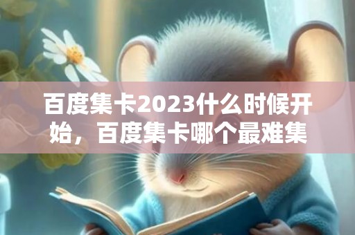 百度集卡2023什么时候开始，百度集卡哪个最难集