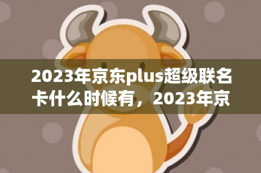 2023年京东plus超级联名卡什么时候有，2023年京东plus超级联名卡怎么购买