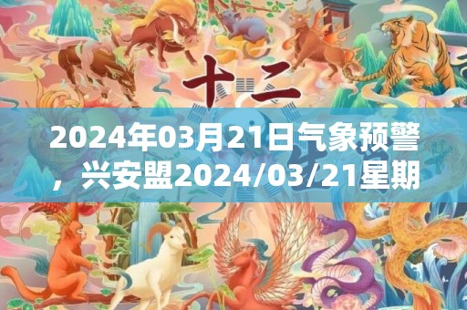 2024年03月21日气象预警，兴安盟2024/03/21星期四晴转多云最高气温9度
