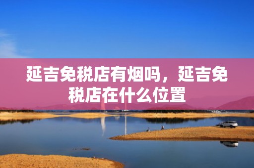延吉免税店有烟吗，延吉免税店在什么位置