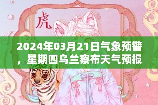 2024年03月21日气象预警，星期四乌兰察布天气预报 大部多云转晴