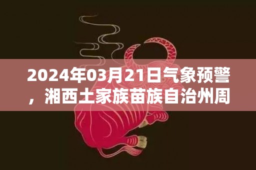 2024年03月21日气象预警，湘西土家族苗族自治州周四天气预报 大部多云转阴