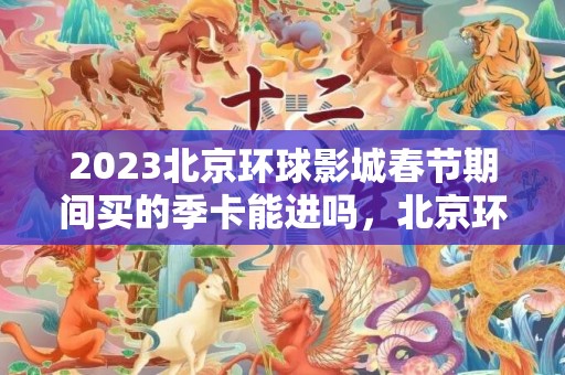2023北京环球影城春节期间买的季卡能进吗，北京环球影城季卡使用的时间有限制吗