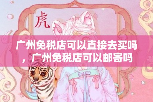 广州免税店可以直接去买吗，广州免税店可以邮寄吗