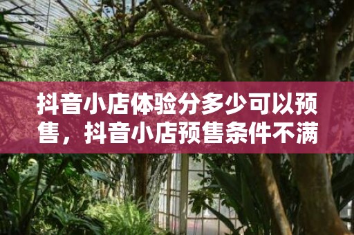 抖音小店体验分多少可以预售，抖音小店预售条件不满足怎么办