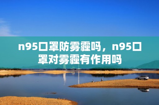 n95口罩防雾霾吗，n95口罩对雾霾有作用吗