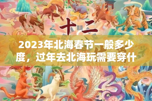 2023年北海春节一般多少度，过年去北海玩需要穿什么