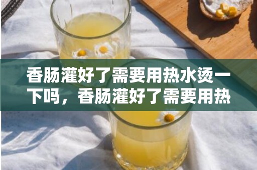 香肠灌好了需要用热水烫一下吗，香肠灌好了需要用热水烫多久