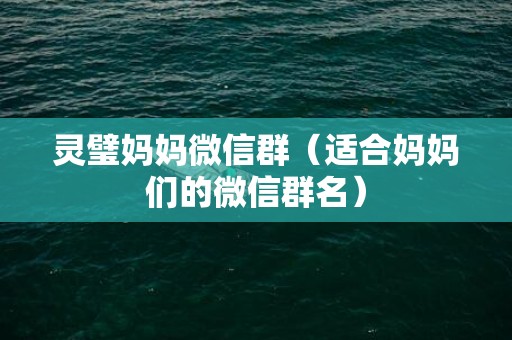 灵璧妈妈微信群（适合妈妈们的微信群名）