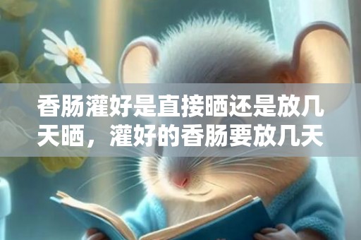 香肠灌好是直接晒还是放几天晒，灌好的香肠要放几天后再晒吗