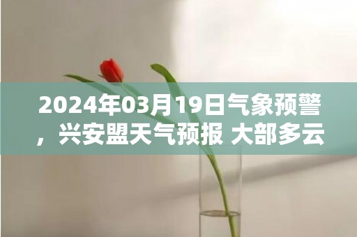 2024年03月19日气象预警，兴安盟天气预报 大部多云转晴