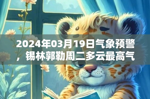 2024年03月19日气象预警，锡林郭勒周二多云最高气温3度