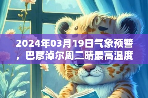 2024年03月19日气象预警，巴彦淖尔周二晴最高温度12℃