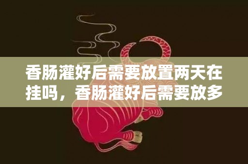 香肠灌好后需要放置两天在挂吗，香肠灌好后需要放多久才能挂起来