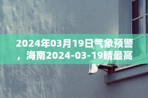 2024年03月19日气象预警，海南2024-03-19晴最高温度13℃