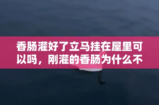 香肠灌好了立马挂在屋里可以吗，刚灌的香肠为什么不能立刻挂出来