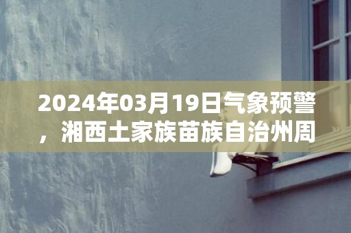 2024年03月19日气象预警，湘西土家族苗族自治州周二天气预报 大部多云