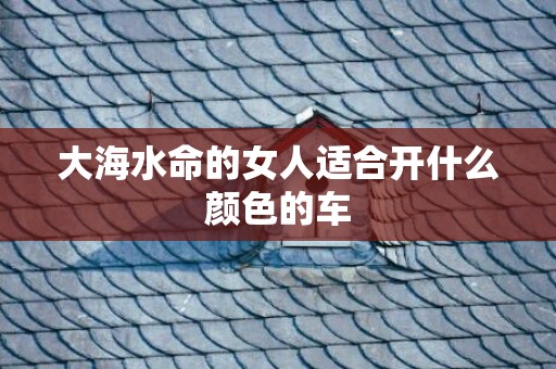 大海水命的女人适合开什么颜色的车