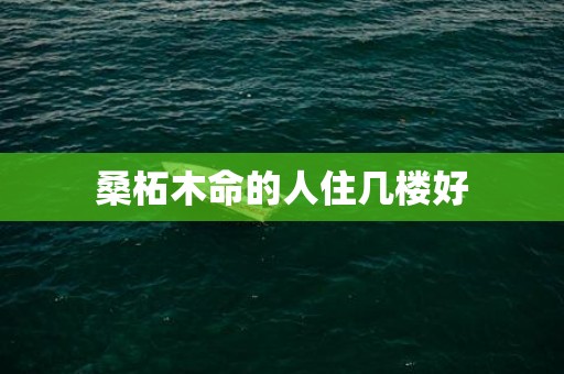 桑柘木命的人住几楼好