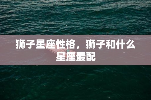 狮子星座性格，狮子和什么星座最配