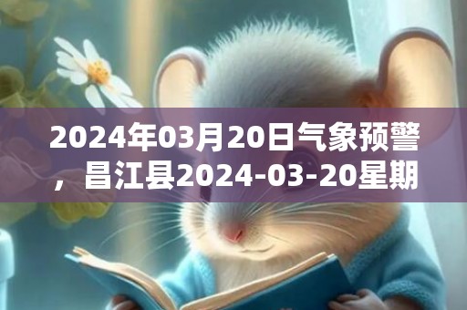 2024年03月20日气象预警，昌江县2024-03-20星期三天气预报 大部多云
