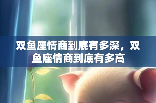 双鱼座情商到底有多深，双鱼座情商到底有多高