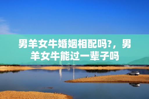 男羊女牛婚姻相配吗?，男羊女牛能过一辈子吗