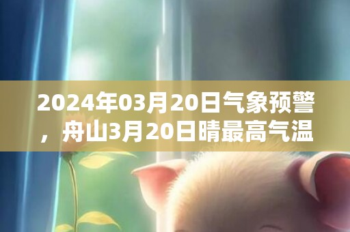2024年03月20日气象预警，舟山3月20日晴最高气温16度