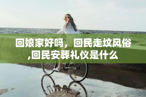 回娘家好吗，回民走坟风俗,回民安葬礼仪是什么
