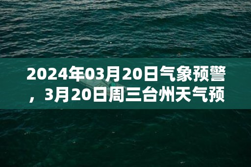 2024年03月20日气象预警，3月20日周三台州天气预报 大部晴