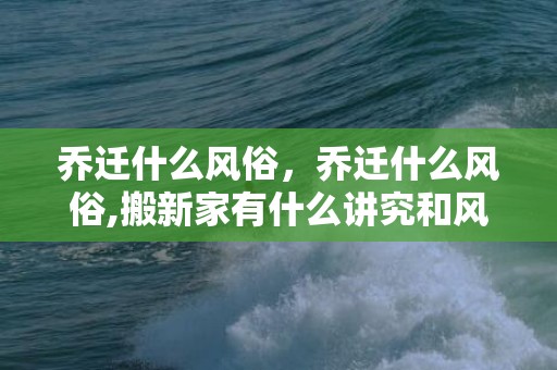乔迁什么风俗，乔迁什么风俗,搬新家有什么讲究和风俗?