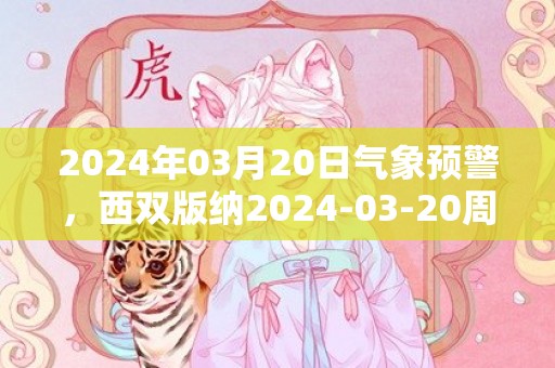 2024年03月20日气象预警，西双版纳2024-03-20周三阴转阵雨最高温度29℃