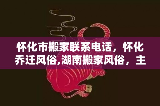 怀化市搬家联系电话，怀化乔迁风俗,湖南搬家风俗，主人必须在场？