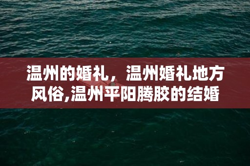 温州的婚礼，温州婚礼地方风俗,温州平阳腾胶的结婚风俗