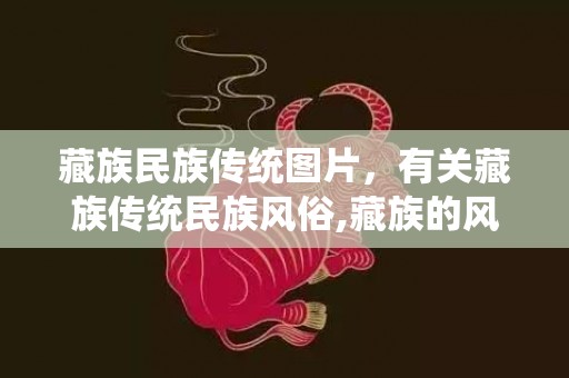 藏族民族传统图片，有关藏族传统民族风俗,藏族的风俗习惯简介