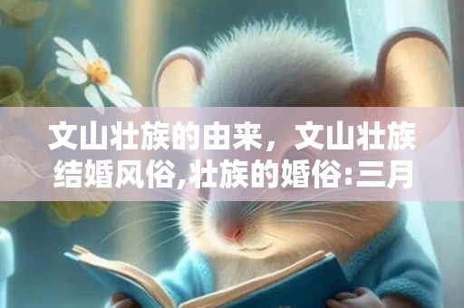 文山壮族的由来，文山壮族结婚风俗,壮族的婚俗:三月三的氏族婚姻