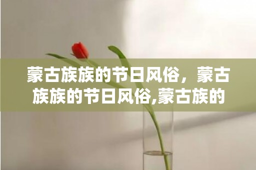 蒙古族族的节日风俗，蒙古族族的节日风俗,蒙古族的传统节日风俗，蒙古族的民族文化介绍
