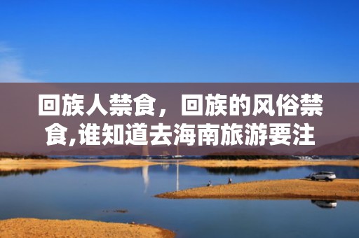 回族人禁食，回族的风俗禁食,谁知道去海南旅游要注意什么民族禁忌呢？