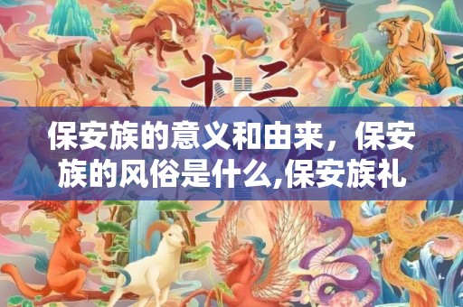 保安族的意义和由来，保安族的风俗是什么,保安族礼仪是怎样的？