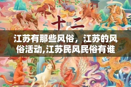 江苏有那些风俗，江苏的风俗活动,江苏民风民俗有谁有谢谢!!!!!!写作业急用！！！！！！