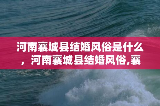 河南襄城县结婚风俗是什么，河南襄城县结婚风俗,襄樊礼仪民俗是什么？