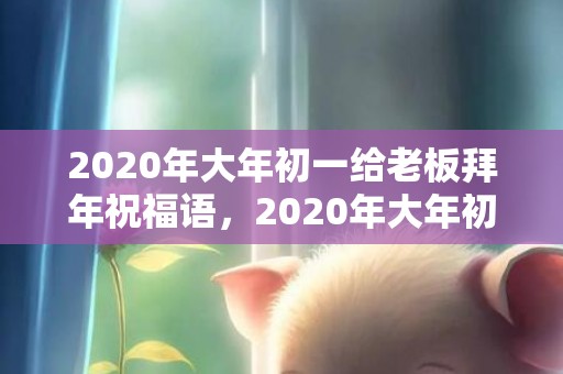 2020年大年初一给老板拜年祝福语，2020年大年初八风俗,正月初八四大习俗两大禁忌