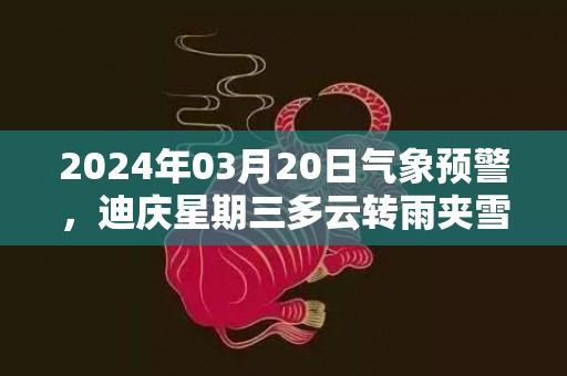 2024年03月20日气象预警，迪庆星期三多云转雨夹雪最高温度14度