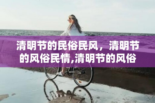 清明节的民俗民风，清明节的风俗民情,清明节的风俗