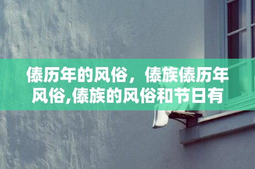 傣历年的风俗，傣族傣历年风俗,傣族的风俗和节日有哪些？